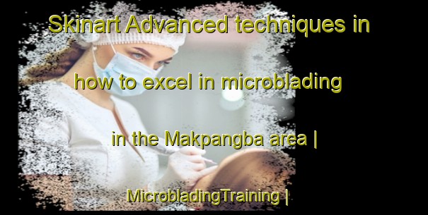 Skinart Advanced techniques in how to excel in microblading in the Makpangba area | MicrobladingTraining | MicrobladingClasses | SkinartTraining-the Democratic Republic of the Congo